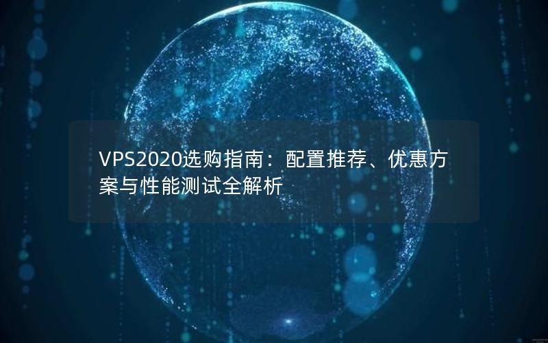 VPS2020选购指南：配置推荐、优惠方案与性能测试全解析