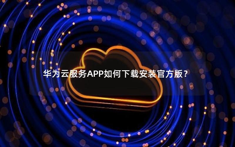 华为云服务APP如何下载安装官方版？