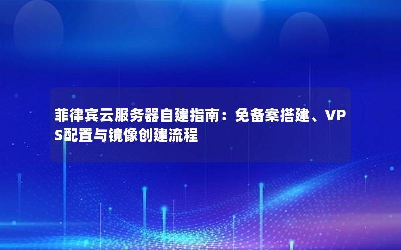 菲律宾云服务器自建指南：免备案搭建、VPS配置与镜像创建流程