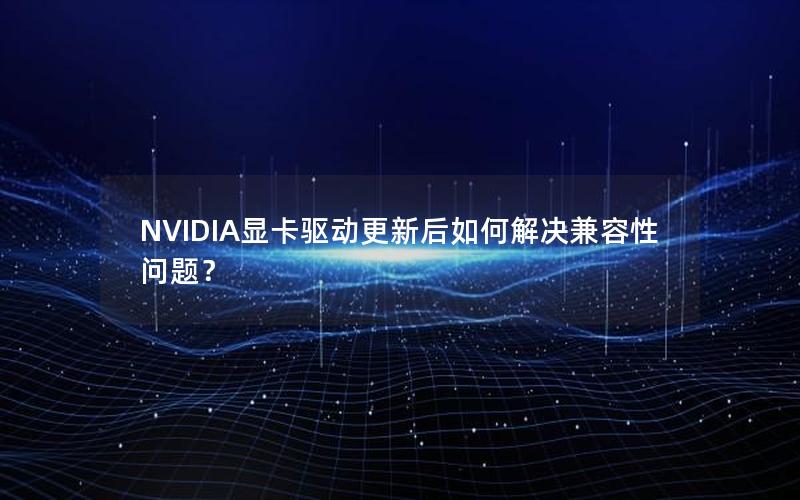 NVIDIA显卡驱动更新后如何解决兼容性问题？