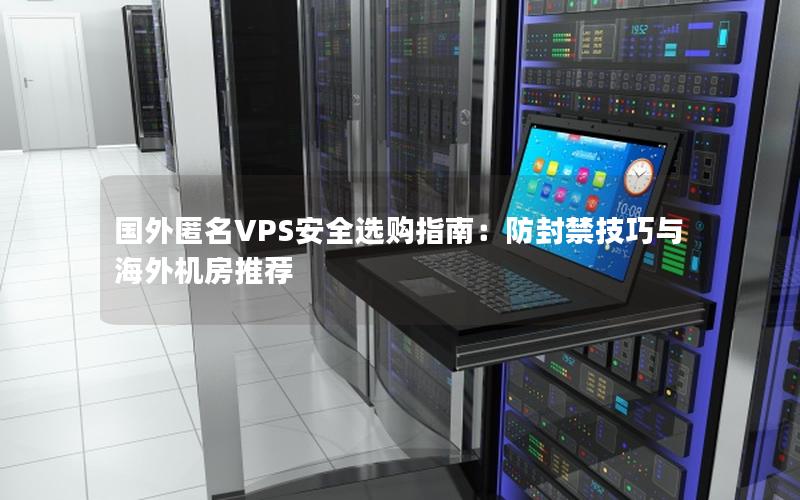 国外匿名VPS安全选购指南：防封禁技巧与海外机房推荐