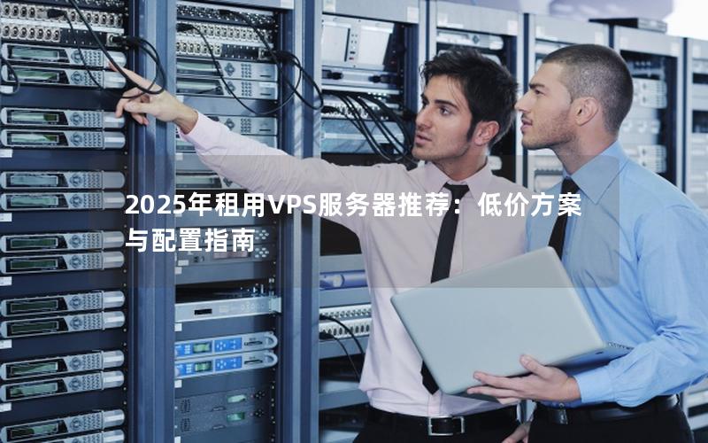 2025年租用VPS服务器推荐：低价方案与配置指南