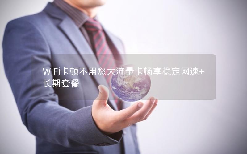 WiFi卡顿不用愁大流量卡畅享稳定网速+长期套餐