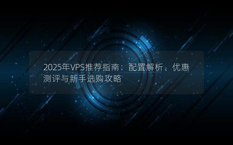 2025年VPS推荐指南：配置解析、优惠测评与新手选购攻略