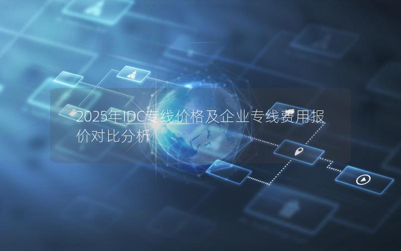 2025年IDC专线价格及企业专线费用报价对比分析