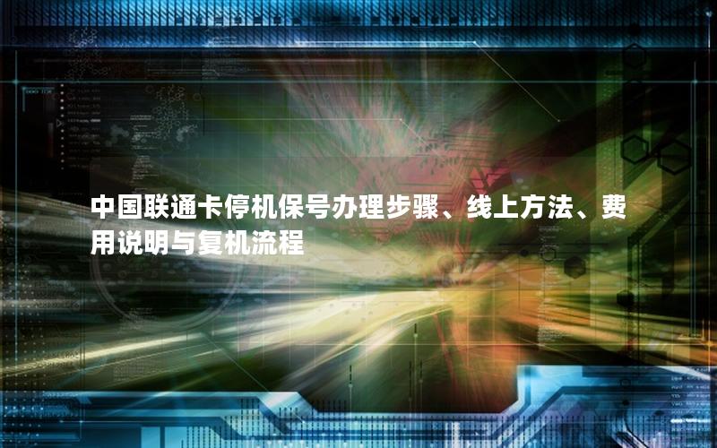 中国联通卡停机保号办理步骤、线上方法、费用说明与复机流程