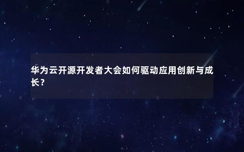 华为云开源开发者大会如何驱动应用创新与成长？