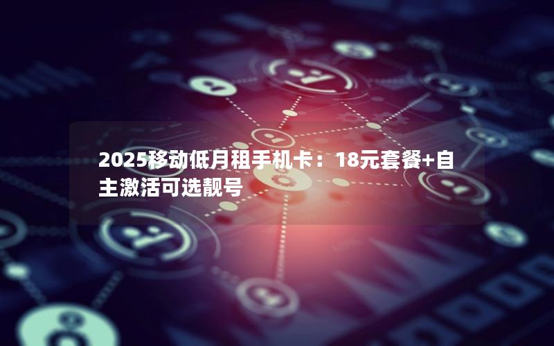 2025移动低月租手机卡：18元套餐+自主激活可选靓号