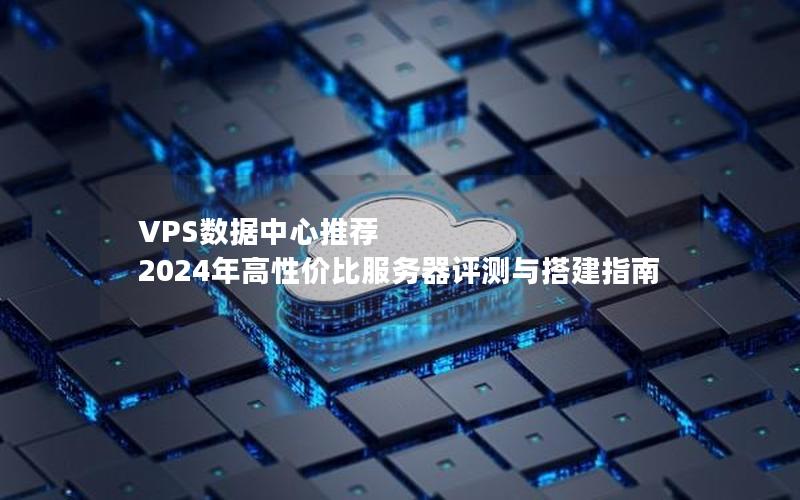 VPS数据中心推荐  2024年高性价比服务器评测与搭建指南