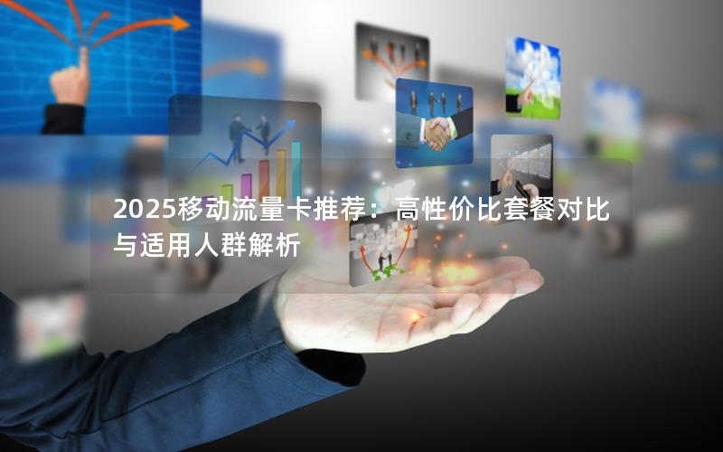 2025移动流量卡推荐：高性价比套餐对比与适用人群解析