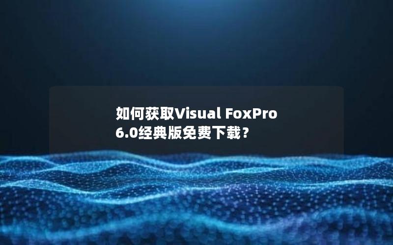 如何获取Visual FoxPro 6.0经典版免费下载？