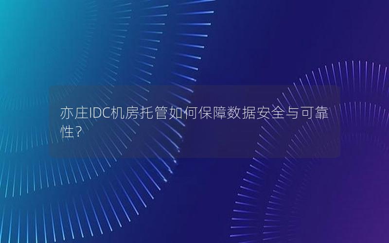 亦庄IDC机房托管如何保障数据安全与可靠性？