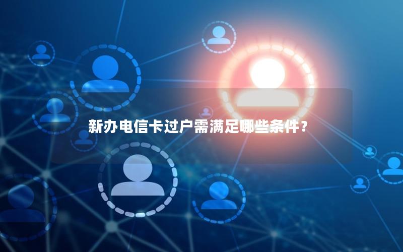 新办电信卡过户需满足哪些条件？