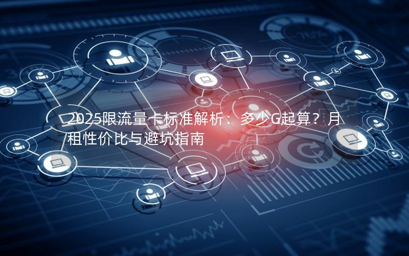 2025限流量卡标准解析：多少G起算？月租性价比与避坑指南