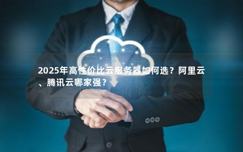 2025年高性价比云服务器如何选？阿里云、腾讯云哪家强？