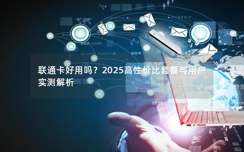 联通卡好用吗？2025高性价比套餐与用户实测解析