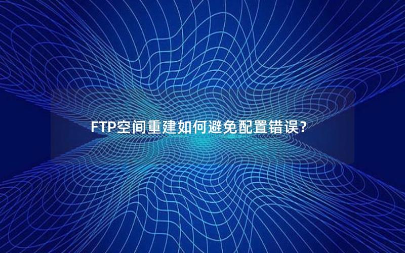 FTP空间重建如何避免配置错误？