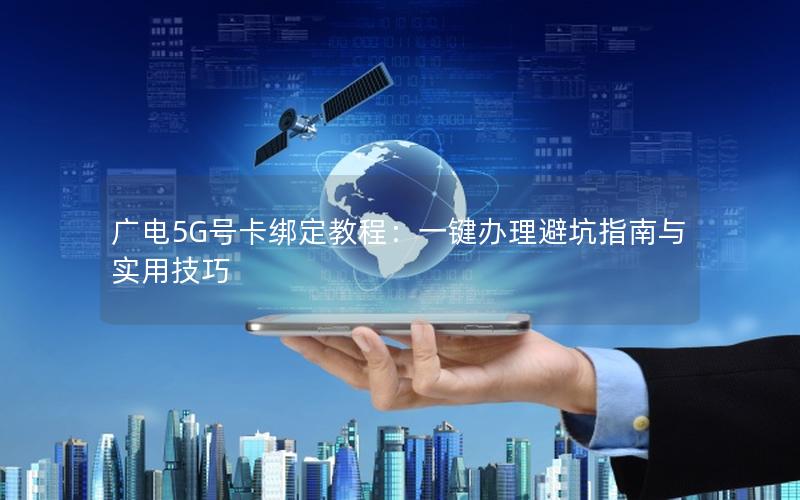 广电5G号卡绑定教程：一键办理避坑指南与实用技巧