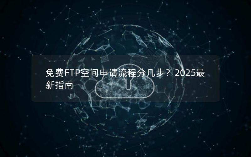 免费FTP空间申请流程分几步？2025最新指南