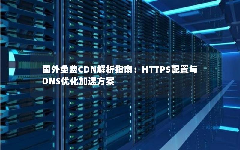 国外免费CDN解析指南：HTTPS配置与DNS优化加速方案