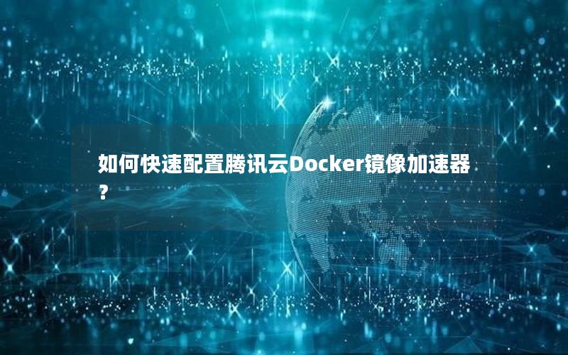 如何快速配置腾讯云Docker镜像加速器？