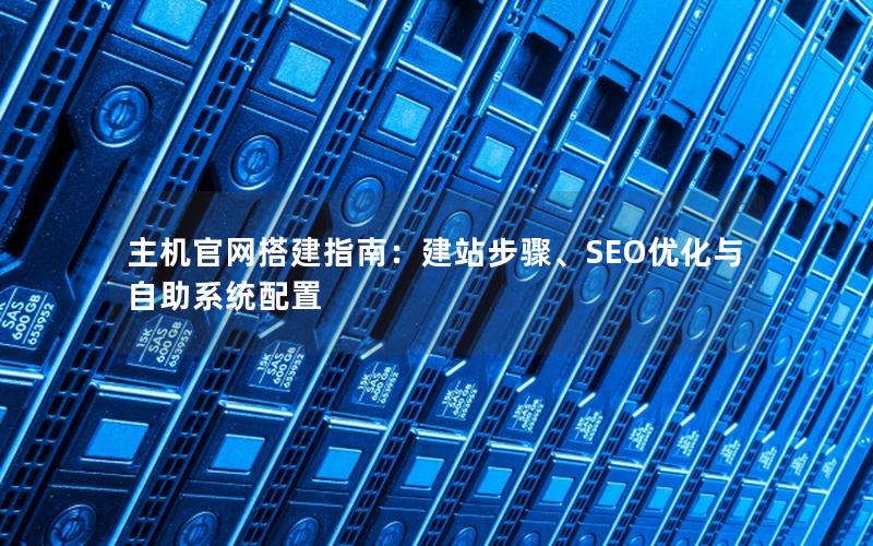 主机官网搭建指南：建站步骤、SEO优化与自助系统配置