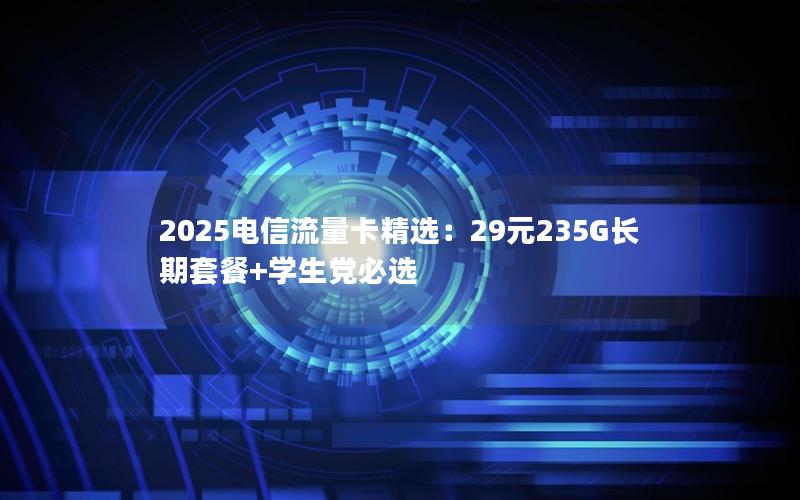 2025电信流量卡精选：29元235G长期套餐+学生党必选