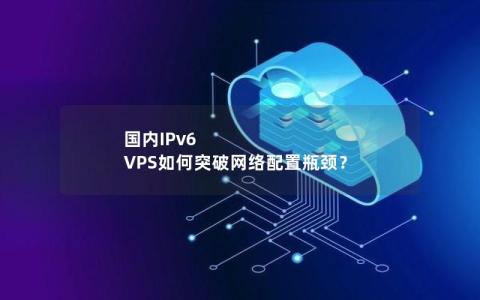 国内IPv6 VPS如何突破网络配置瓶颈？