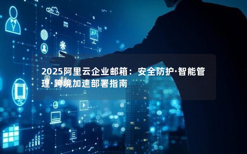 2025阿里云企业邮箱：安全防护·智能管理·跨境加速部署指南