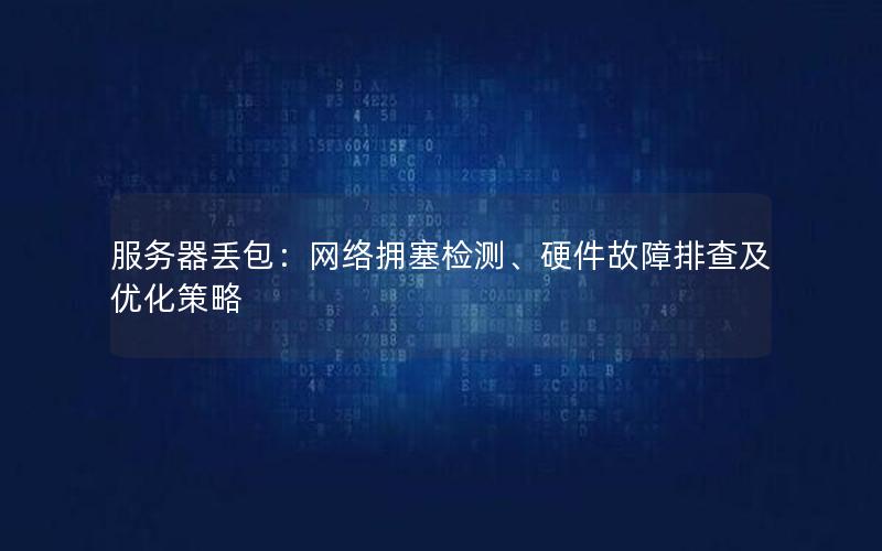 服务器丢包：网络拥塞检测、硬件故障排查及优化策略