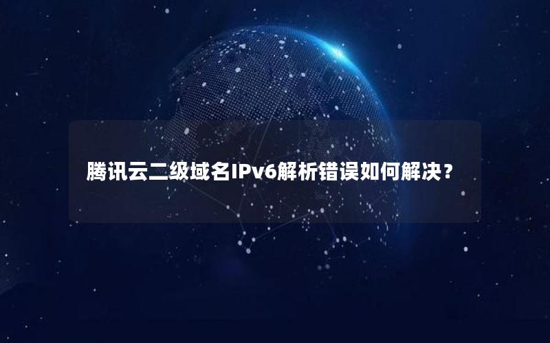 腾讯云二级域名IPv6解析错误如何解决？