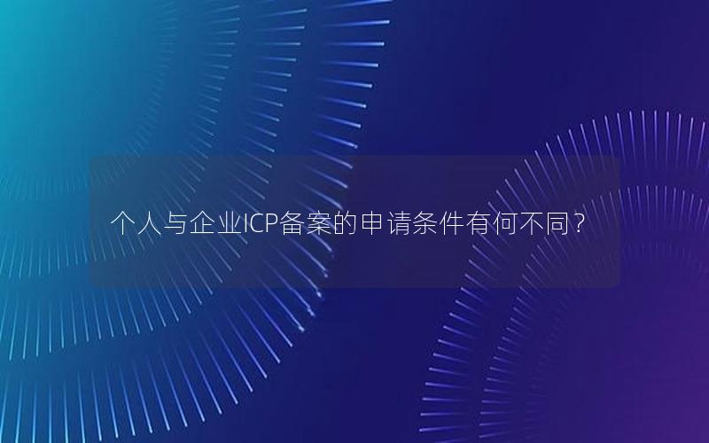 个人与企业ICP备案的申请条件有何不同？