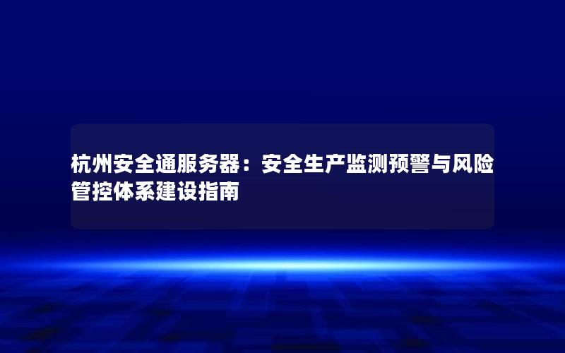 杭州安全通服务器：安全生产监测预警与风险管控体系建设指南