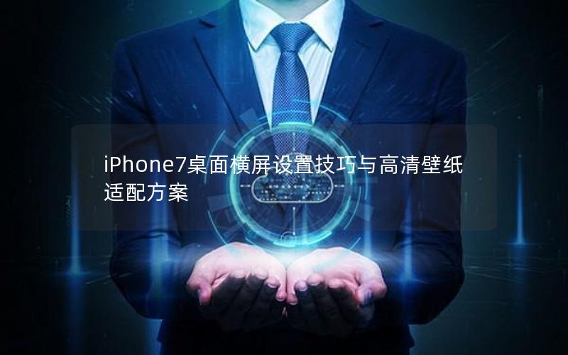 iPhone7桌面横屏设置技巧与高清壁纸适配方案