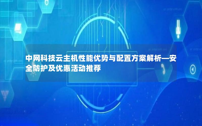 中网科技云主机性能优势与配置方案解析—安全防护及优惠活动推荐