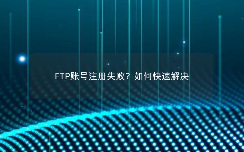 FTP账号注册失败？如何快速解决