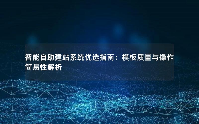 智能自助建站系统优选指南：模板质量与操作简易性解析