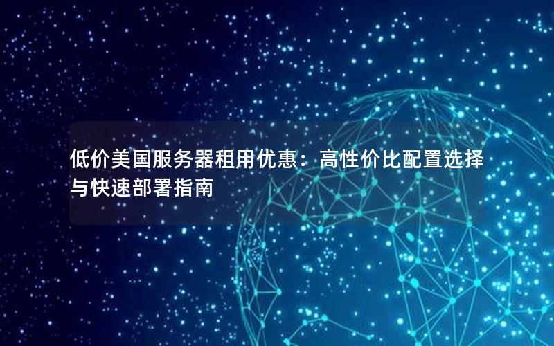 低价美国服务器租用优惠：高性价比配置选择与快速部署指南