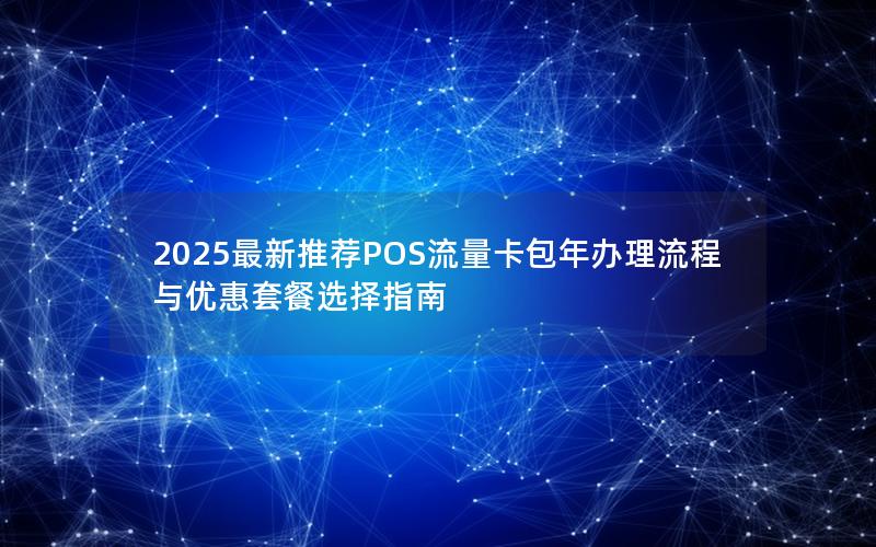 2025最新推荐POS流量卡包年办理流程与优惠套餐选择指南