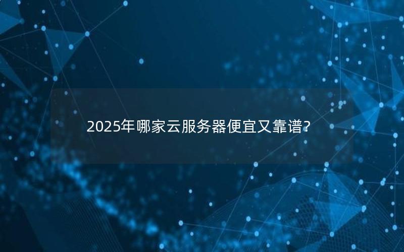 2025年哪家云服务器便宜又靠谱？