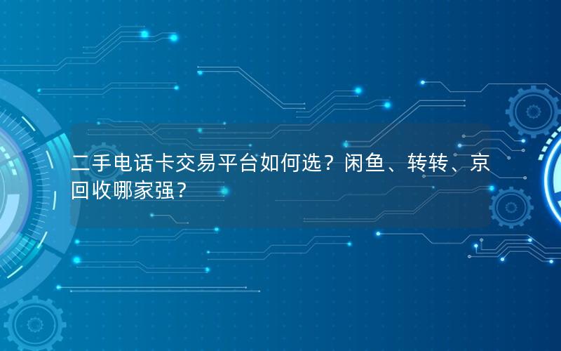 二手电话卡交易平台如何选？闲鱼、转转、京回收哪家强？