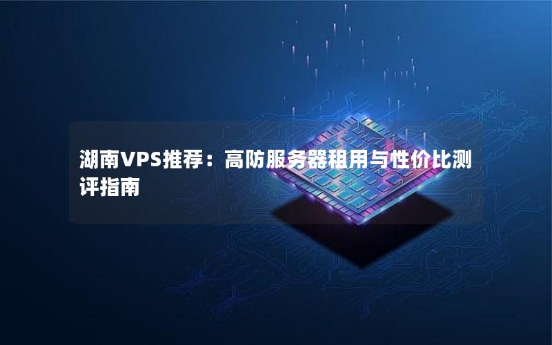 湖南VPS推荐：高防服务器租用与性价比测评指南