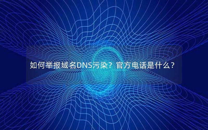 如何举报域名DNS污染？官方电话是什么？