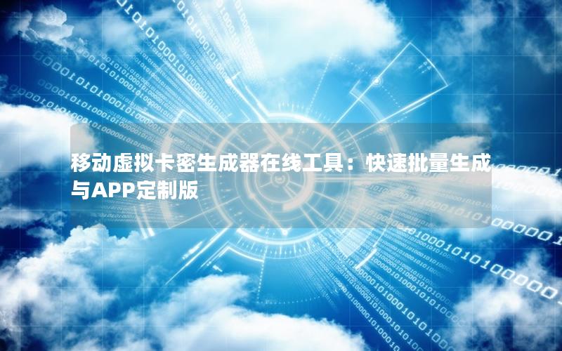 移动虚拟卡密生成器在线工具：快速批量生成与APP定制版