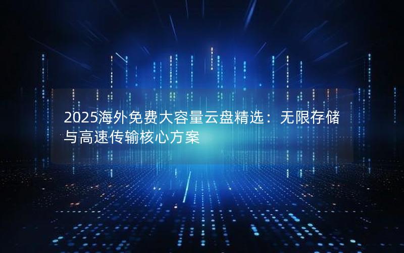 2025海外免费大容量云盘精选：无限存储与高速传输核心方案