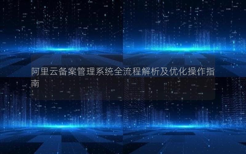 阿里云备案管理系统全流程解析及优化操作指南