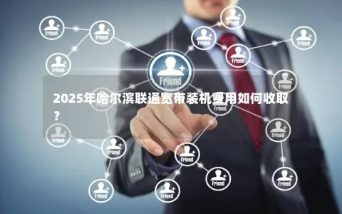 2025年哈尔滨联通宽带装机费用如何收取？