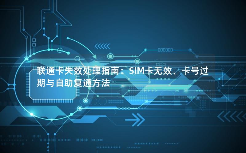 联通卡失效处理指南：SIM卡无效、卡号过期与自助复通方法