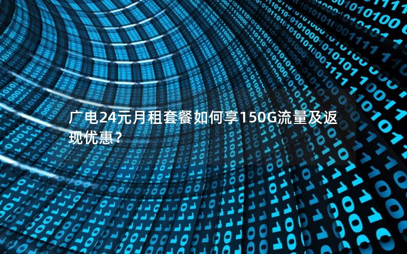 广电24元月租套餐如何享150G流量及返现优惠？