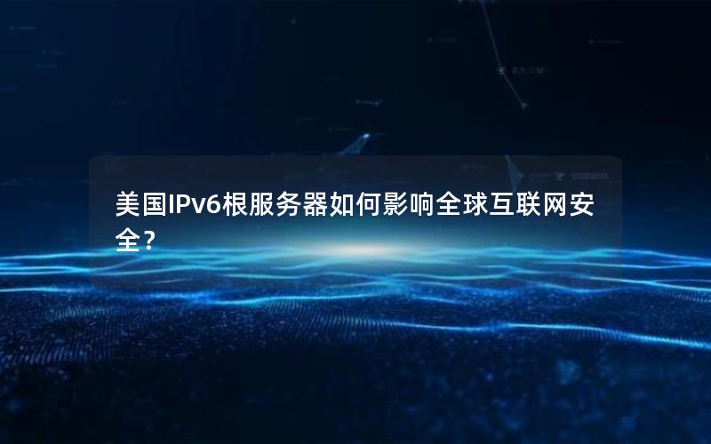 美国IPv6根服务器如何影响全球互联网安全？